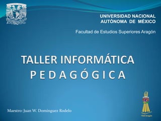 UNIVERSIDAD NACIONAL AUTÓNOMA  DE  MÉXICO Facultad de Estudios Superiores Aragón TALLER INFORMÁTICA P E D A G Ó G I C A Maestro: Juan W. Domínguez Rodelo 