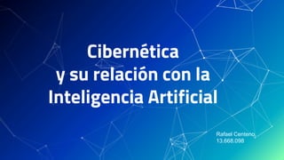 Cibernética
y su relación con la
Inteligencia Artificial
Rafael Centeno.
13.668.098
 