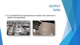 OUTPUT
Saída
 É o resultado final da operação de um sistema. De acordo com o
objetivo da organização.
 