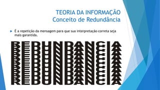 TEORIA DA INFORMAÇÃO
Conceito de Redundância
 É a repetição da mensagem para que sua interpretação correta seja
mais garantida.
 