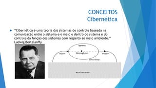 CONCEITOS
Cibernética
 “Cibernética é uma teoria dos sistemas de controle baseada na
comunicação entre o sistema e o meio e dentro do sistema e do
controle da função dos sistemas com respeito ao meio ambiente.”
Ludwig Bertalanffy.
 
