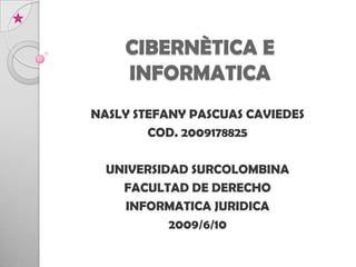 CIBERNÈTICA E INFORMATICA  NASLY STEFANY PASCUAS CAVIEDES COD. 2009178825 UNIVERSIDAD SURCOLOMBINA FACULTAD DE DERECHO  INFORMATICA JURIDICA 2009/6/10    