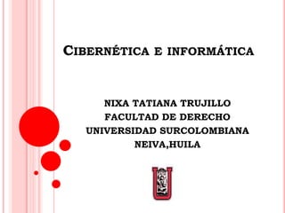 Cibernética e informática NIXA TATIANA TRUJILLO  FACULTAD DE DERECHO UNIVERSIDAD SURCOLOMBIANA NEIVA,HUILA 