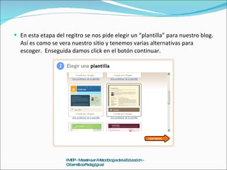 En esta etapa del regitro se nos pide elegir un “plantilla” para nuestro blog. Así es como se vera nuestro sitio y tenemos varias alternativas para escoger.  Enseguida damos click en el botón continuar. IMEP - Maestria en Metodología de la Educación - Cibernética Pedagógica I 