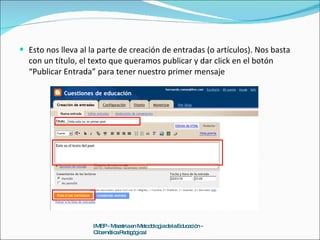 Esto nos lleva al la parte de creación de entradas (o artículos). Nos basta con un título, el texto que queramos publicar y dar click en el botón “Publicar Entrada” para tener nuestro primer mensaje IMEP - Maestria en Metodología de la Educación - Cibernética Pedagógica I 