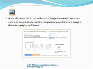 Al dar click en el botón para añadir una imagen tenemos 2 opciones: subir una imagen desde nuestra computadora o publicar una imagen desde otra página en Internet. IMEP - Maestria en Metodología de la Educación - Cibernética Pedagógica I 