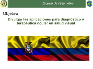 Divulgar las aplicaciones para diagnóstico y
terapéutica ocular en salud visual
Objetivo
Escuela de Optometría
 