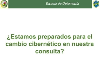 Escuela de Optometría
¿Estamos preparados para el
cambio cibernético en nuestra
consulta?
 