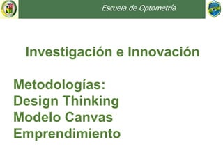 Escuela de Optometría
Investigación e Innovación
Metodologías:
Design Thinking
Modelo Canvas
Emprendimiento
 