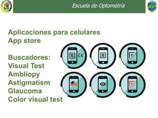 Escuela de Optometría
Aplicaciones para celulares
App store
Buscadores:
Visual Test
Ambliopy
Astigmatism
Glaucoma
Color visual test
 
