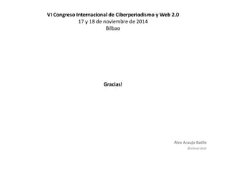 Alex Araujo Batlle 
@alexarabat 
VI Congreso Internacional de Ciberperiodismo y Web 2.0 
17 y 18 de noviembre de 2014 
Bilbao 
Gracias! 

