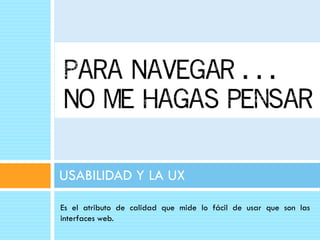 USABILIDAD Y LA UX

Es el atributo de calidad que mide lo fácil de usar que son las
interfaces web.
 