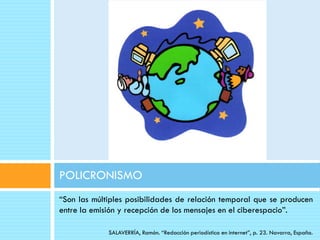 POLICRONISMO
“Son las múltiples posibilidades de relación temporal que se producen
entre la emisión y recepción de los mensajes en el ciberespacio”.

             SALAVERRÍA, Ramón. “Redacción periodística en internet”, p. 23. Navarra, España.
 