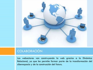 COLABORACIÓN
Los webactores van construyendo la web gracias a la Dinámica
Relacional, ya que les permite formar parte de la transformación del
ciberespacio y de la construcción del futuro.
 