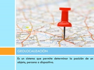 GEOLOCALIZACIÓN
Es un sistema que permite determinar la posición de un
objeto, persona o dispositivo.
 