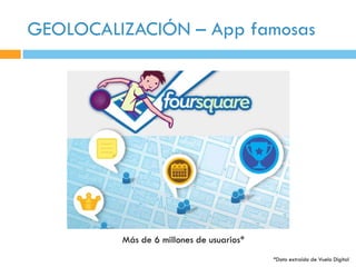 GEOLOCALIZACIÓN – App famosas




         Más de 6 millones de usuarios*
                                          *Dato extraído de Vuelo Digital
 