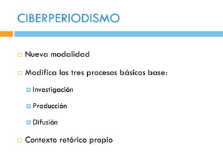 CIBERPERIODISMO

   Nueva modalidad

   Modifica los tres procesos básicos base:
     Investigación

     Producción

     Difusión


   Contexto retórico propio
 