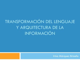 TRANSFORMACIÓN DEL LENGUAJE
    Y ARQUITECTURA DE LA
        INFORMACIÓN



                  Irina Márquez Briceño
 