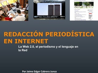 REDACCIÓN PERIODÍSTICA
EN INTERNET
La Web 2.0, el periodismo y el lenguaje en
la Red

Por Jaime Edgar Cabrera Junco

 