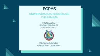 FCPYS
UNIVERSIDAD AUTÓNOMA DE
CHIHUAHUA
IRIS NEVÁREZ
JEHISAN GONZÁLEZ
ORLANDO RICO
PERIODISMO DIGITAL
ADRIÁN VENTURA LARES
 