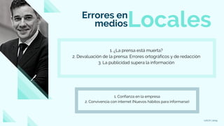 UACH | 2019
Errores en
mediosLocales
1. ¿La prensa está muerta?
2. Devaluación de la prensa: Errores ortográficos y de redacción
3. La publicidad supera la información
1. Confianza en la empresa
2. Convivencia con internet (Nuevos hábitos para informarse)
 