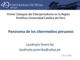 Primer Coloquio del Ciberperiodismo en la Región Pontificia Universidad Católica del Perú Panorama de los cibermedios peruanos Lyudmyla Yezers’ka lyudmyla.yezerska@udep.pe 29.10.2009 