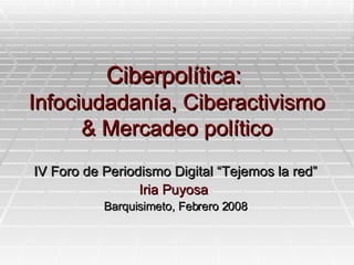 Ciberpolítica:  Infociudadanía, Ciberactivismo & Mercadeo político IV Foro de Periodismo Digital “Tejemos la red” Iria Puyosa  Barquisimeto, Febrero 2008 