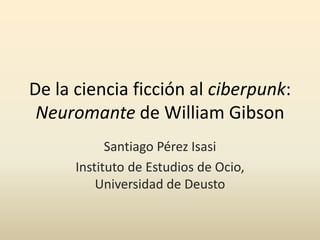 De la ciencia ficción al ciberpunk:
 Neuromante de William Gibson
            Santiago Pérez Isasi
      Instituto de Estudios de Ocio,
          Universidad de Deusto
 
