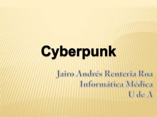 Cyberpunk Jairo Andrés Renteria Roa Informática Médica U de A 