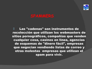 SPAMMERS <ul><li>Las &quot;cadenas&quot; son instrumentos de recolección que utilizan los webmasters de sitios   pornográf...