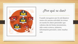 ¿Por qué se dan?
Cuando navegamos por la red dejamos
rastros de nuestra actividad sin tomar
en cuenta los datos personales que
solemos dar de forma inconsciente,
tales como correos, números,
información personal y entre muchas
más
 