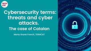 Cybersecurity terms:
threats and cyber
attacks.
The case of Catalan
Marta Grané Franch, TERMCAT
 