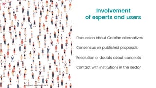 Involvement
of experts and users


Discussion about Catalan alternatives
Consensus on published proposals
Resolution of doubts about concepts
Contact with institutions in the sector
svstudioart - www.freepik.es
 