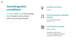 Sociolinguistic
conditions
Creation and use of terminology
in a Catalan social context
with concrete specificities.
Englis...