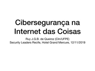 Cibersegurança na
Internet das Coisas
Ruy J.G.B. de Queiroz (CIn/UFPE)

Security Leaders Recife, Hotel Grand Mercure, 12/11/2019
 