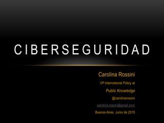 Carolina Rossini
VP International Policy at
Public Knowledge
@carolinarossini
carolina.rossini@gmail.com
Buenos Aires, Junio de 2015
C I B E R S E G U R I D A D
 