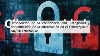 Preservación de la confidencialidad, integridad y
disponibilidad de la información en el Ciberespacio.
ISO/IEC 27032:2012
 
