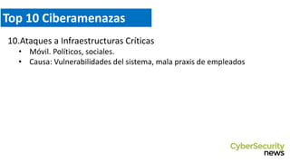 Top 10 Ciberamenazas
10.Ataques a Infraestructuras Críticas
• Móvil. Políticos, sociales.
• Causa: Vulnerabilidades del sistema, mala praxis de empleados
 