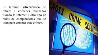 El término cibercrimen se
refiere a crímenes realizados
usando la Internet u otro tipo de
redes de computadoras que se
usan para cometer este crimen.
 
