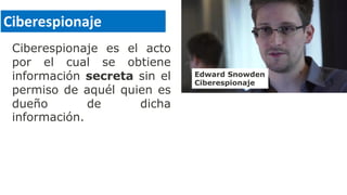 Ciberespionaje es el acto
por el cual se obtiene
información secreta sin el
permiso de aquél quien es
dueño de dicha
información.
Ciberespionaje
Edward Snowden
Ciberespionaje
 