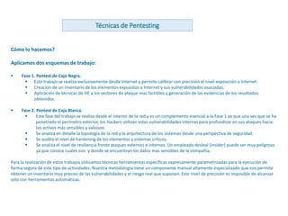 www.andanzatechnologies.com
Cómo lo hacemos?
Aplicamos dos esquemas de trabajo:
 Fase 1. Pentest de Caja Negra.
 Este trabajo se realiza exclusivamente desde Internet y permite calibrar con precisión el nivel exposición a Internet.
 Creación de un inventario de los elementos expuestos a Internet y sus vulnerabilidades asociadas.
 Aplicación de técnicas de HE a los vectores de ataque mas factibles y generación de las evidencias de los resultados
obtenidos.
 Fase 2. Pentest de Caja Blanca.
 Este fase del trabajo se realiza desde el interior de la red y es un complemento esencial a la Fase 1 ya que una vez que se ha
penetrado el perímetro exterior, los Hackers utilizan estas vulnerabilidades internas para profundizar en sus ataques hacia
los activos más sensibles y valiosos.
 Se analiza en detalle la topología de la red y la arquitectura de los sistemas desde una perspectiva de seguridad.
 Se audita el nivel de hardening de los elementos y sistemas críticos.
 Se analiza el nivel de resiliencia frente ataques externos e internos. Un empleado desleal (insider) puede ser muy peligroso
ya que conoce cuáles son y donde se encuentran los datos mas sensibles de la compañía.
Para la realización de estos trabajos utilizamos técnicas herramientas específicas expresamente parametrizadas para la ejecución de
forma segura de este tipo de actividades. Nuestra metodología tiene un componente manual altamente especializado que nos permite
obtener un inventario muy preciso de las vulnerabilidades y el riesgo real que suponen. Este nivel de precisión es imposible de alcanzar
solo con herramientas automáticas.
Técnicas de Pentesting
 