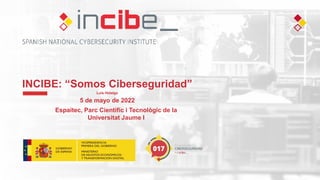 INCIBE: “Somos Ciberseguridad”
Luis Hidalgo
5 de mayo de 2022
Espaitec, Parc Científic i Tecnològic de la
Universitat Jaume I
 