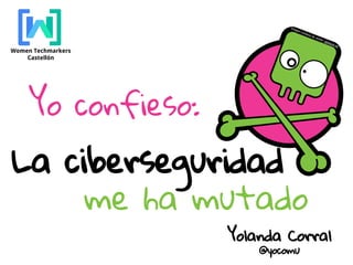 Women Techmarkers
Castellón
La ciberseguridad
me ha mutado
Yolanda Corral
@yocomu
Imagen cortesía de vk050, rgbstock.es
Yo confieso:
 