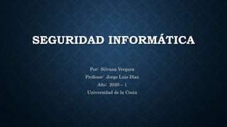 SEGURIDAD INFORMÁTICA
Por: Silvana Vergara
Profesor: Jorge Luis Díaz
Año: 2020 – 1
Universidad de la Costa
 