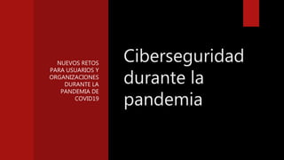 NUEVOS RETOS
PARA USUARIOS Y
ORGANIZACIONES
DURANTE LA
PANDEMIA DE
COVID19
Ciberseguridad
durante la
pandemia
 