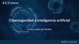 Carlos Lobos de Medina
Ciberseguridad e inteligencia artificial
 