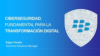 CIBERSEGURIDAD,
FUNDAMENTAL PARALA
TRANSFORMACIÓN DIGITAL
Edgar Parada
Technical Solutions Manager
 