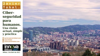 Ciber-
seguridad
para
humanos.
Una visión
actual, simple
y práctica
Bilbao, 1 de Abril de 2017
javier@javiertobal.com
@javitobal
www.javiertobal.com
 