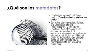 ¿Qué son los metadatos?
• La definición más simple
sería: “Son los datos sobre los
datos”
• Sencillo ejemplo: las fichas
d...