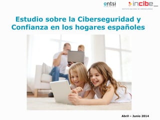 Abril – Junio 2014
Estudio sobre la Ciberseguridad y
Confianza en los hogares españoles
 